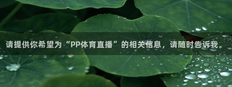 请提供你希望为“PP体育直播”的相关信息，请随时告诉我。