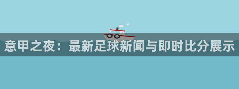 意甲之夜：最新足球新闻与即时比分展示