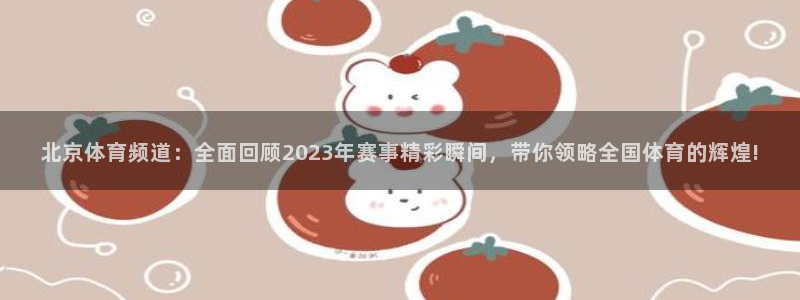 北京体育频道：全面回顾2023年赛事精彩瞬间，带你领略全国体育的辉煌!