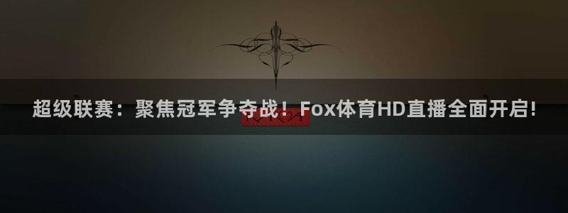 超级联赛：聚焦冠军争夺战！Fox体育HD直播全面开启!