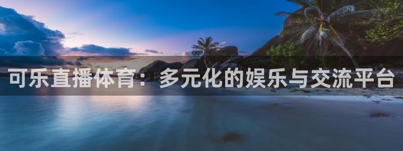 可乐直播体育：多元化的娱乐与交流平台