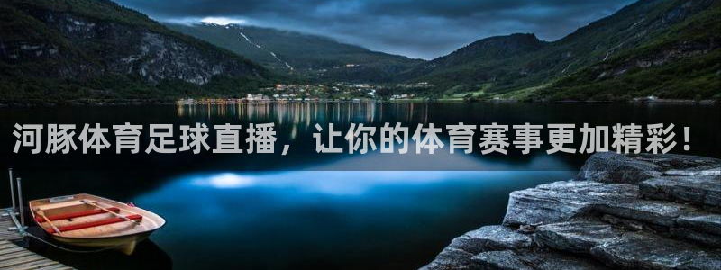 河豚体育足球直播，让你的体育赛事更加精彩！