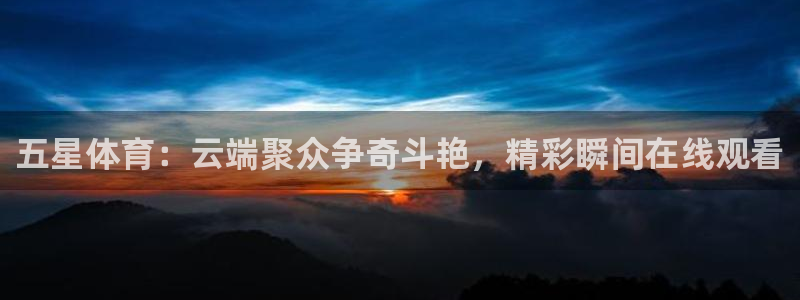 五星体育：云端聚众争奇斗艳，精彩瞬间在线观看