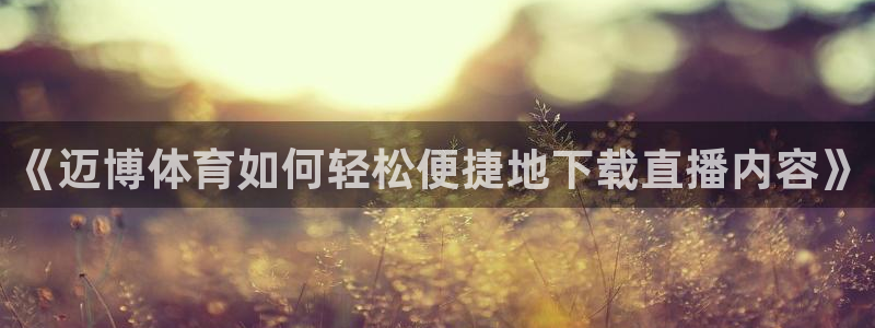 《迈博体育如何轻松便捷地下载直播内容》