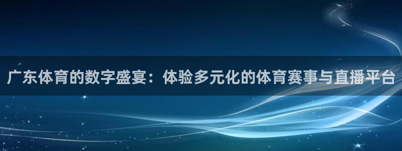 广东体育的数字盛宴：体验多元化的体育赛事与直播平台