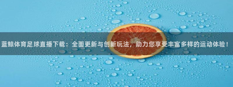 蓝鲸体育足球直播下载：全面更新与创新玩法，助力您享受丰富多样的运动体验！