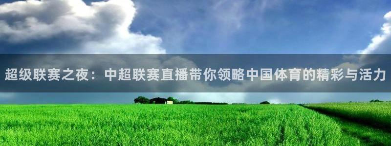 超级联赛之夜：中超联赛直播带你领略中国体育的精彩与活力
