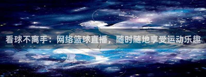 看球不离手：网络篮球直播，随时随地享受运动乐趣