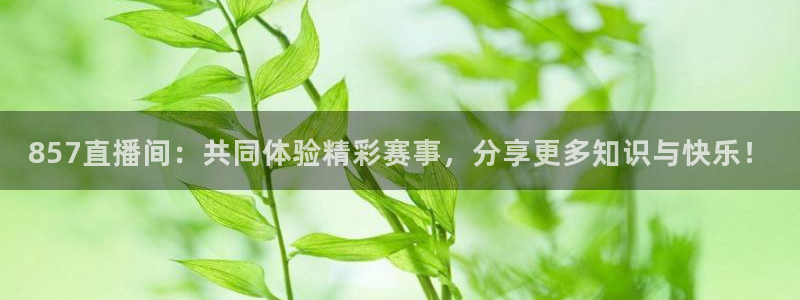 857直播间：共同体验精彩赛事，分享更多知识与快乐！