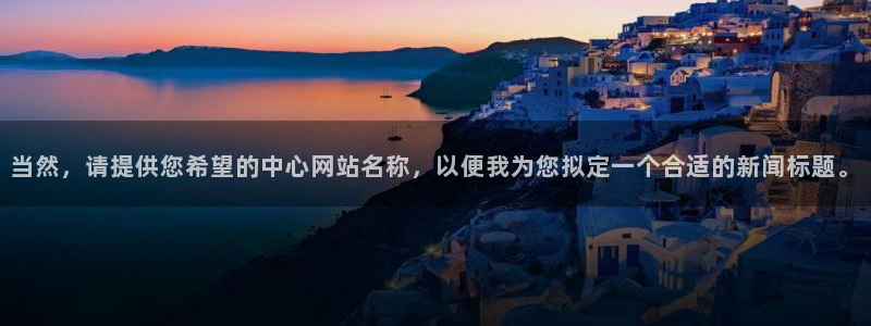 当然，请提供您希望的中心网站名称，以便我为您拟定一个合适的新闻标题。